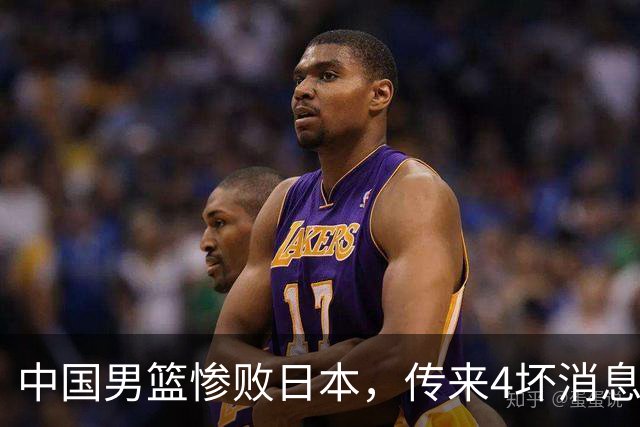 中国男篮惨败日本，传来4坏消息1好消息，防守崩盘 郭士强或下课